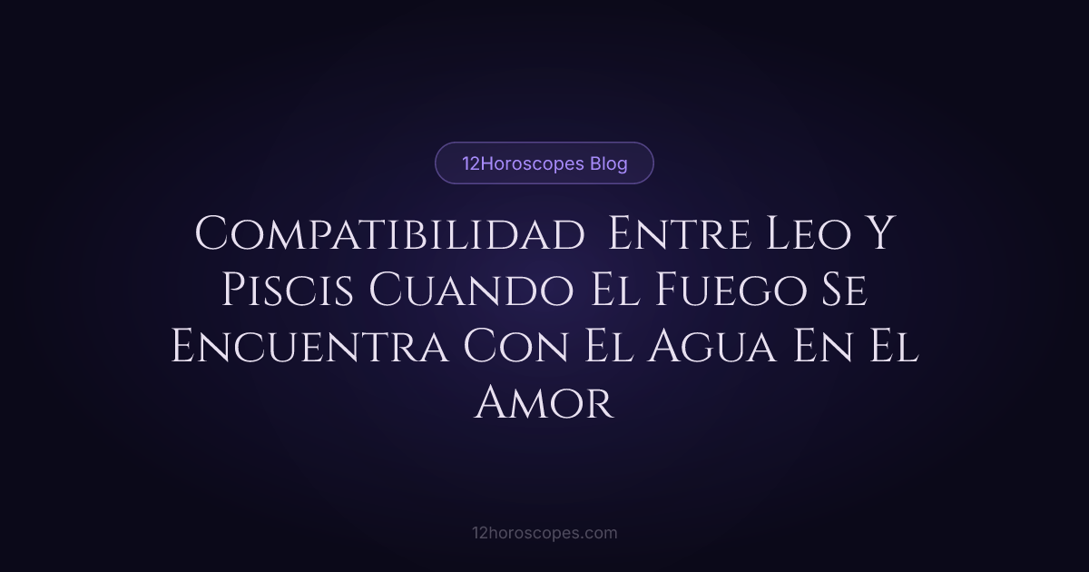 Leo y Piscis: Compatibilidad de Fuego y Agua en Amor | 12Horoscopes