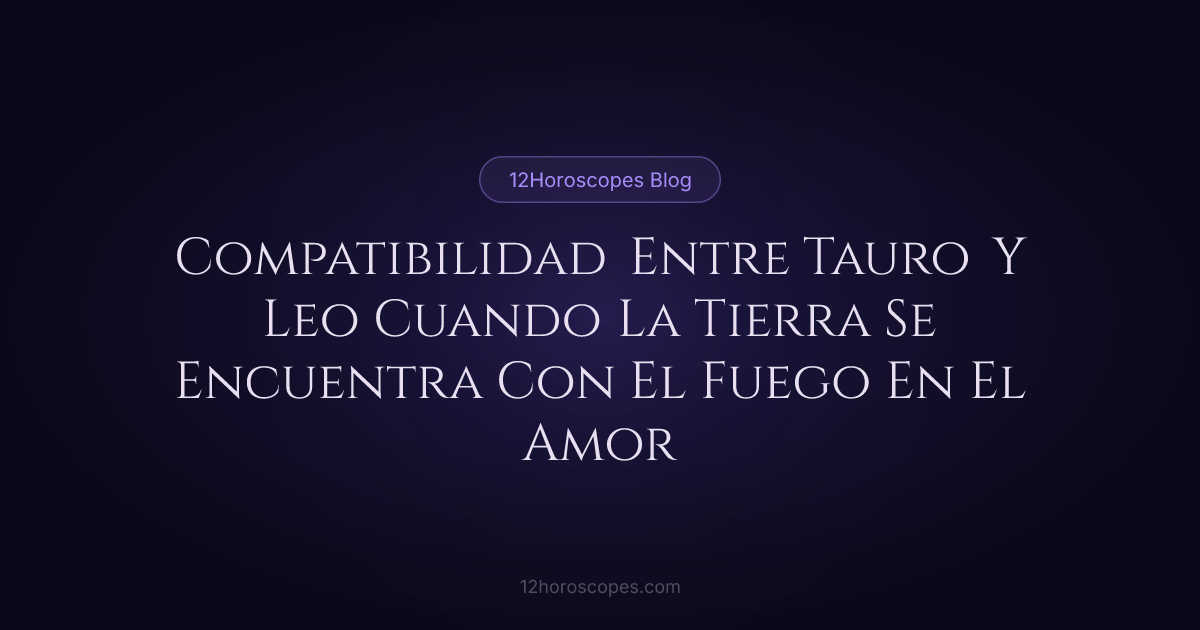 Compatibilidad Tauro y Leo: Guía de Amor 2024 | 12Horoscopes