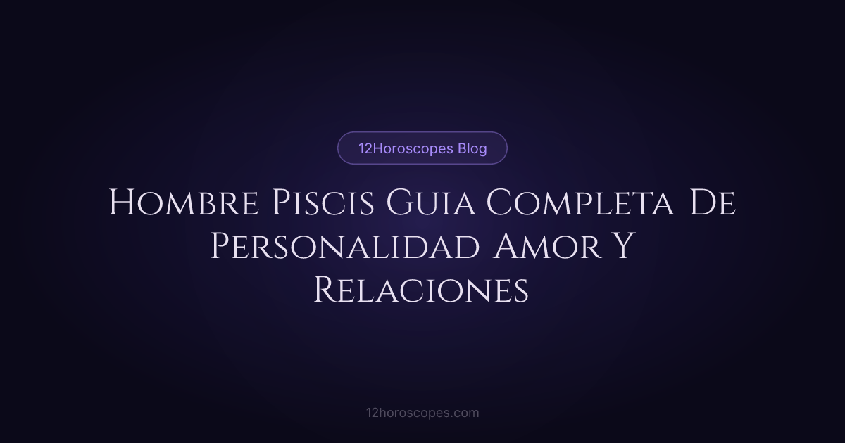 Hombre Piscis: Guía de Personalidad y Amor | 12Horoscopes